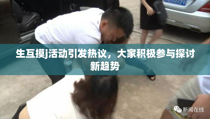 生互摸j活动引发热议，大家积极参与探讨新趋势