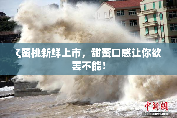 ζ蜜桃新鲜上市，甜蜜口感让你欲罢不能！
