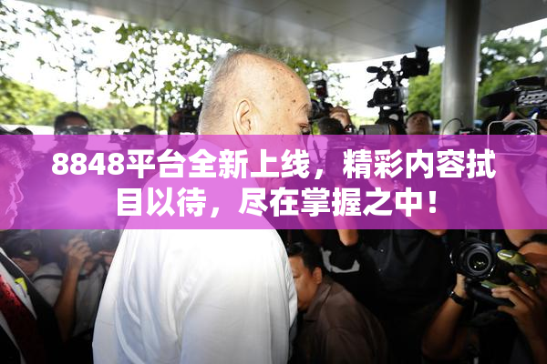 8848平台全新上线，精彩内容拭目以待，尽在掌握之中！