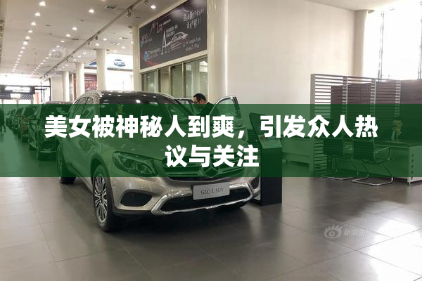 美女被神秘人到爽，引发众人热议与关注