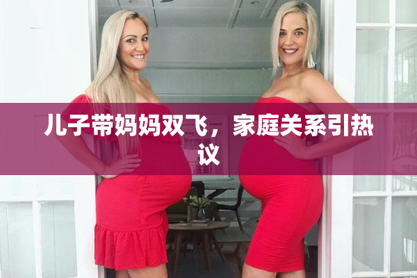 儿子带妈妈双飞，家庭关系引热议