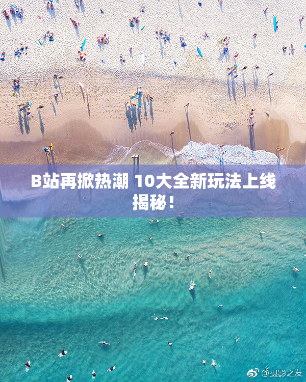 B站再掀热潮 10大全新玩法上线揭秘！