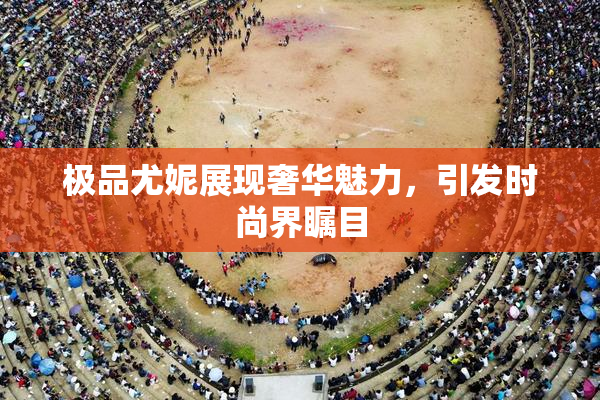极品尤妮展现奢华魅力，引发时尚界瞩目