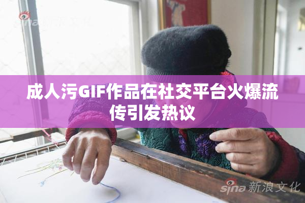 成人污GIF作品在社交平台火爆流传引发热议