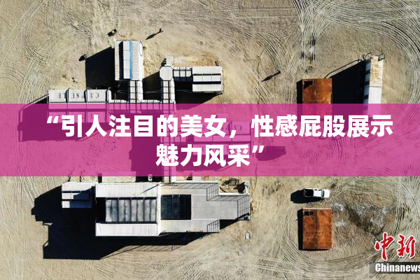“引人注目的美女，性感屁股展示魅力风采”