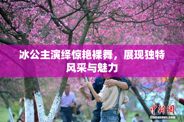 冰公主演绎惊艳裸舞，展现独特风采与魅力