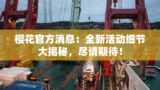 樱花官方消息：全新活动细节大揭秘，尽请期待！