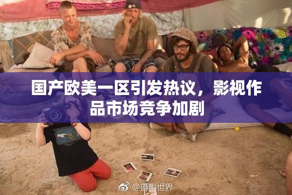 国产欧美一区引发热议，影视作品市场竞争加剧