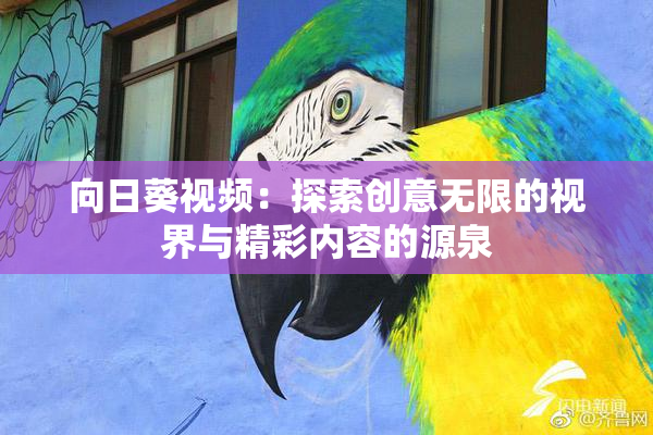 向日葵视频：探索创意无限的视界与精彩内容的源泉