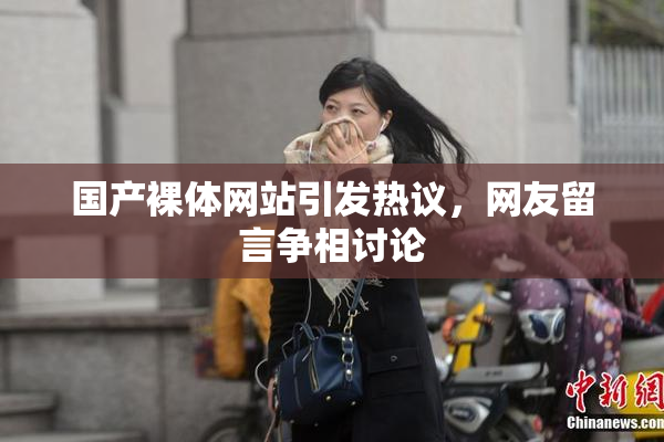 国产裸体网站引发热议，网友留言争相讨论
