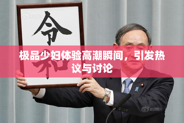 极品少妇体验高潮瞬间，引发热议与讨论