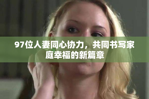 97位人妻同心协力，共同书写家庭幸福的新篇章