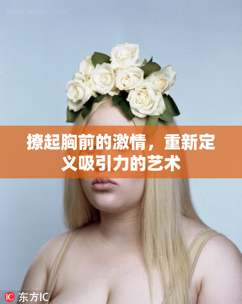 撩起胸前的激情，重新定义吸引力的艺术