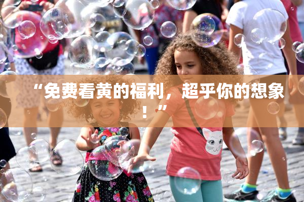 “免费看黄的福利，超乎你的想象！”