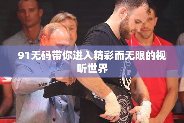 91无码带你进入精彩而无限的视听世界