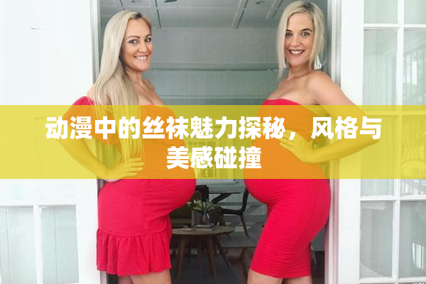 动漫中的丝袜魅力探秘，风格与美感碰撞