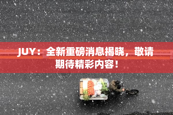 JUY：全新重磅消息揭晓，敬请期待精彩内容！