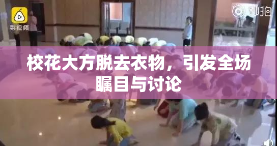 校花大方脱去衣物，引发全场瞩目与讨论