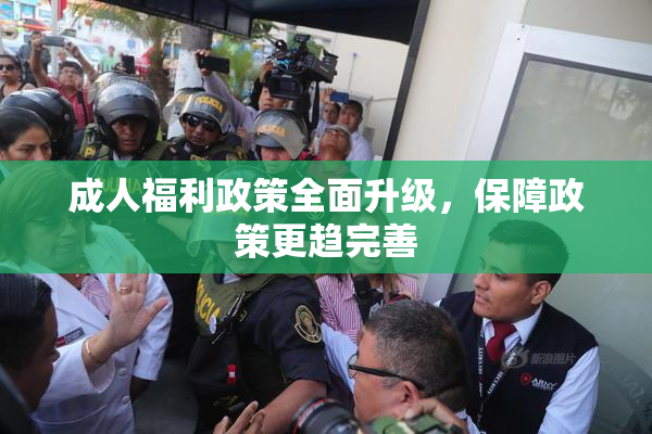 成人福利政策全面升级，保障政策更趋完善