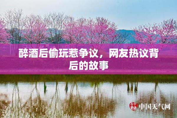 醉酒后偷玩惹争议，网友热议背后的故事