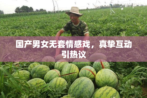 国产男女无套情感戏，真挚互动引热议