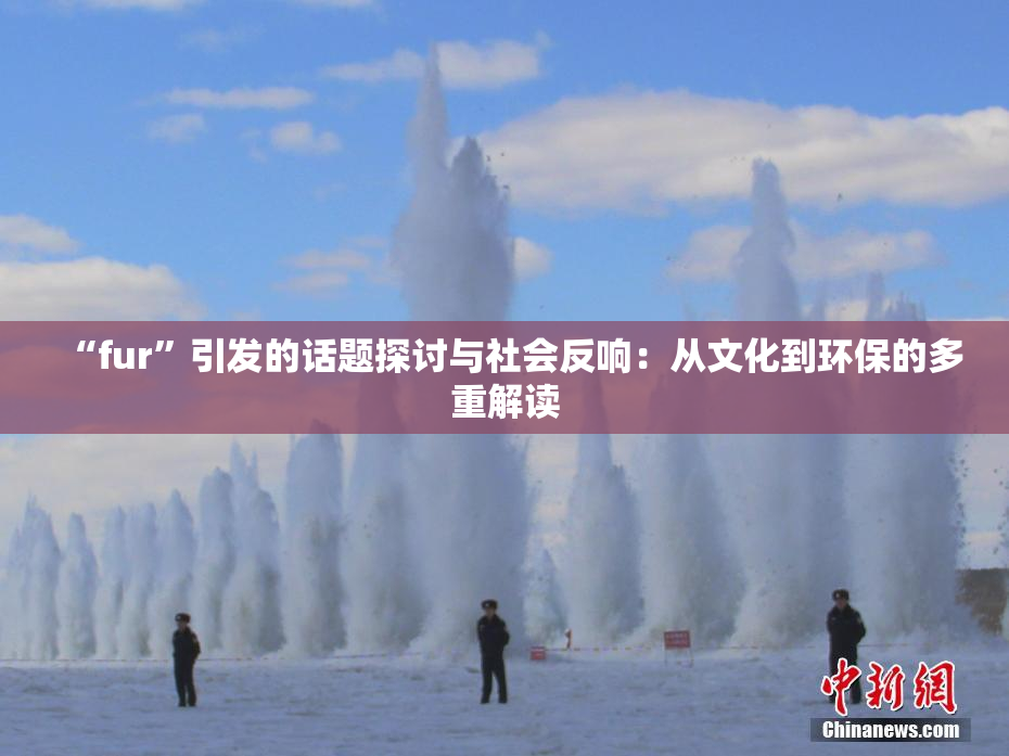“fur”引发的话题探讨与社会反响：从文化到环保的多重解读
