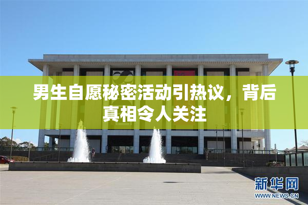 男生自愿秘密活动引热议，背后真相令人关注