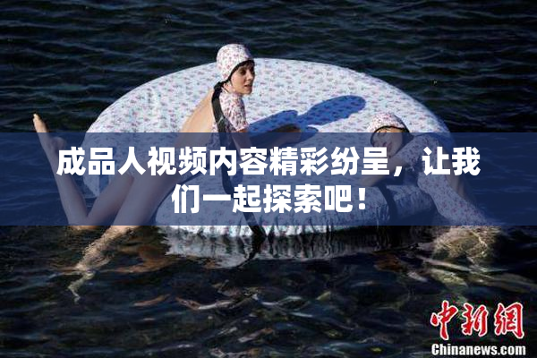 成品人视频内容精彩纷呈，让我们一起探索吧！