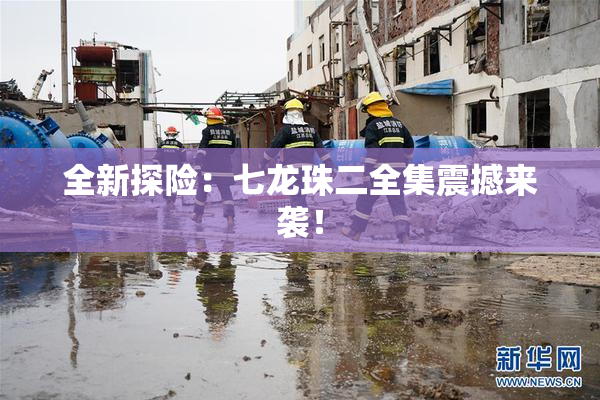 全新探险：七龙珠二全集震撼来袭！