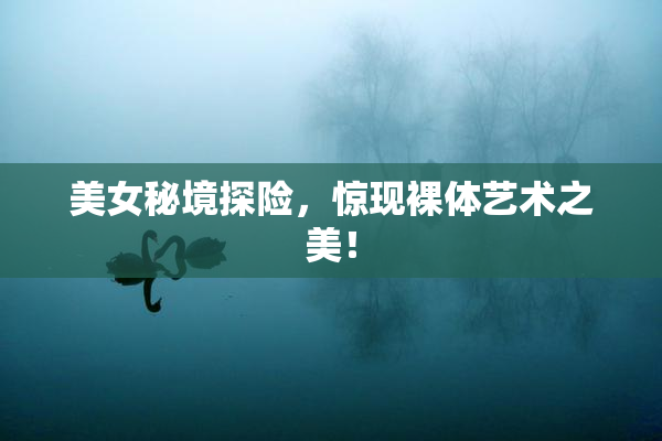美女秘境探险，惊现裸体艺术之美！