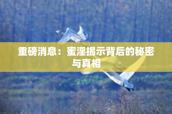 重磅消息：蜜淫揭示背后的秘密与真相