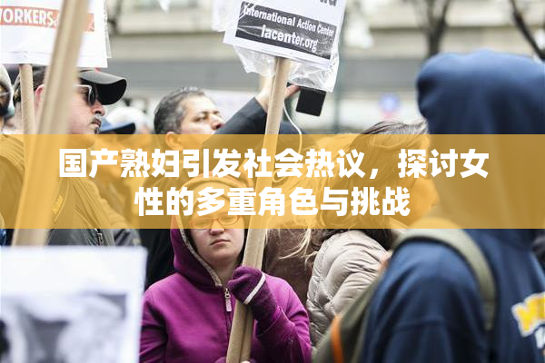 国产熟妇引发社会热议，探讨女性的多重角色与挑战