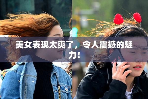 美女表现太爽了，令人震撼的魅力！
