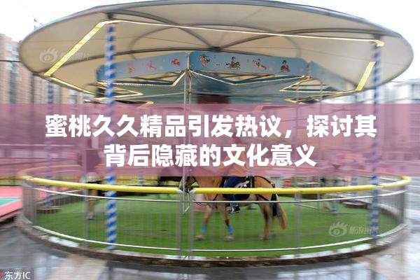 蜜桃久久精品引发热议，探讨其背后隐藏的文化意义