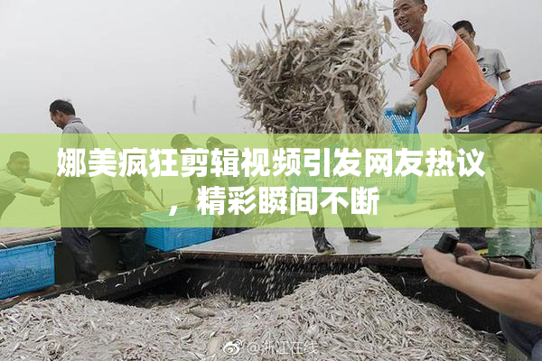 娜美疯狂剪辑视频引发网友热议，精彩瞬间不断