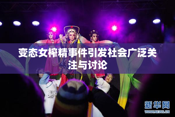 变态女榨精事件引发社会广泛关注与讨论
