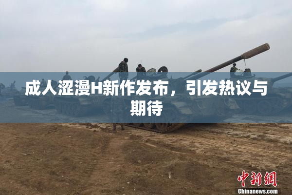 成人涩漫H新作发布，引发热议与期待