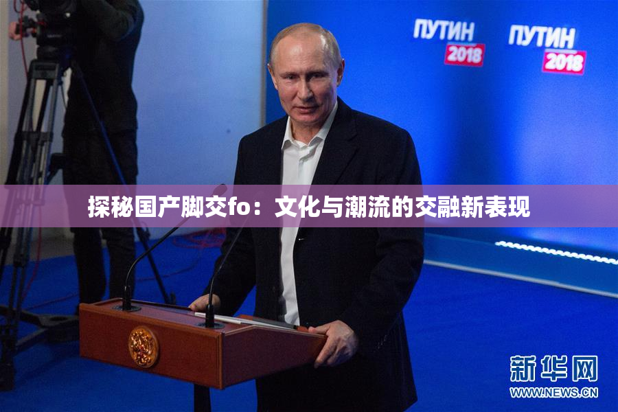 探秘国产脚交fo：文化与潮流的交融新表现