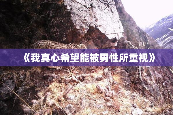 《我真心希望能被男性所重视》