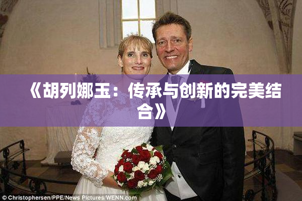 《胡列娜玉：传承与创新的完美结合》