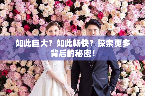 如此巨大？如此畅快？探索更多背后的秘密！