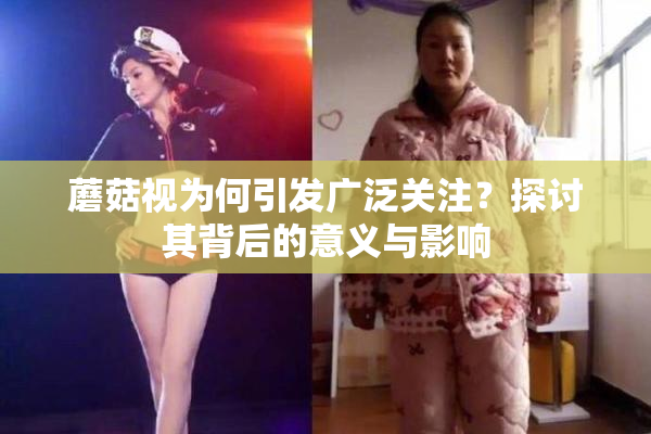 蘑菇视为何引发广泛关注？探讨其背后的意义与影响