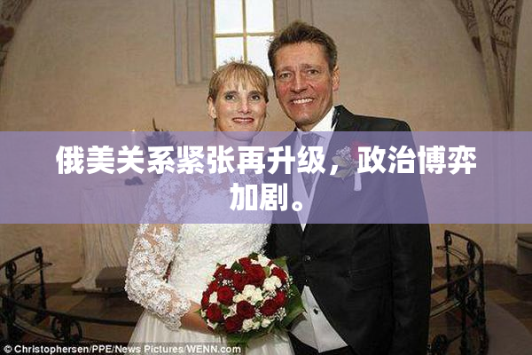 俄美关系紧张再升级，政治博弈加剧。