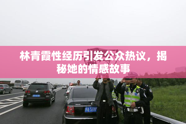 林青霞性经历引发公众热议，揭秘她的情感故事