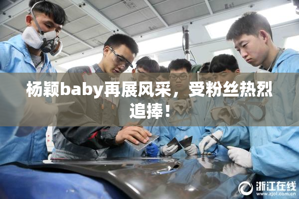 杨颖baby再展风采，受粉丝热烈追捧！