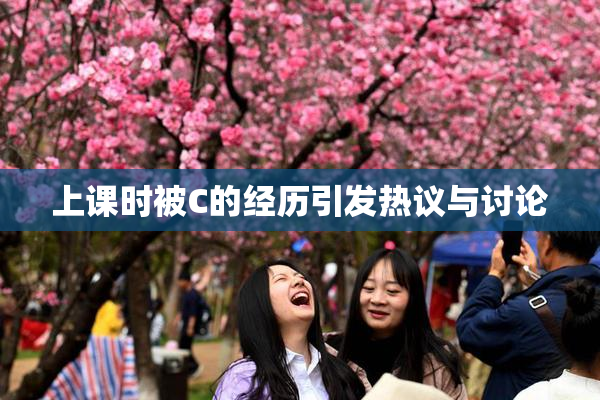 上课时被C的经历引发热议与讨论