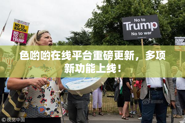 色哟哟在线平台重磅更新，多项新功能上线！