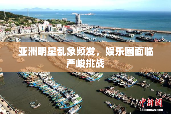 亚洲明星乱象频发，娱乐圈面临严峻挑战