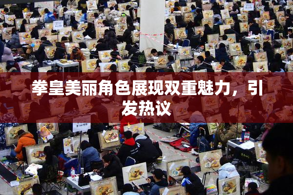 拳皇美丽角色展现双重魅力，引发热议