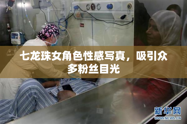 七龙珠女角色性感写真，吸引众多粉丝目光